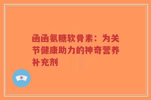 函函氨糖软骨素：为关节健康助力的神奇营养补充剂-第1张图片-超越