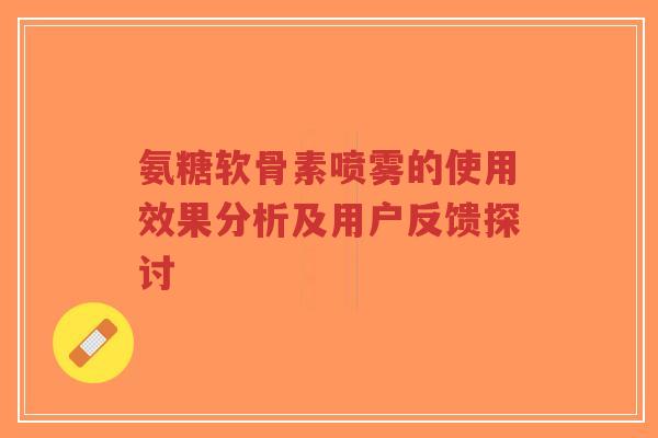氨糖软骨素喷雾的使用效果分析及用户反馈探讨-第1张图片-超越 氨糖软骨素喷雾的使用效果分析及用户反馈探讨-第1张图片-超越