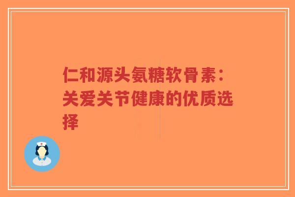 仁和源头氨糖软骨素:关爱关节健康的优质选择-第1张图片-超越 仁和源头氨糖软骨素:关爱关节健康的优质选择-第1张图片-超越