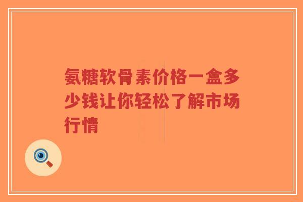 氨糖软骨素价格一盒多少钱让你轻松了解市场行情-第1张图片-超越