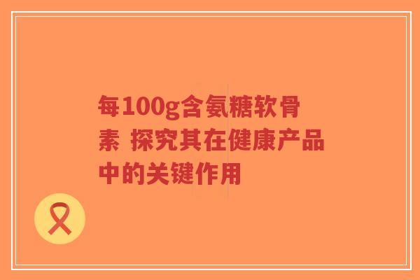 每100g含氨糖软骨素 探究其在健康产品中的关键作用-第1张图片-超越 每100g含氨糖软骨素 探究其在健康产品中的关键作用-第1张图片-超越