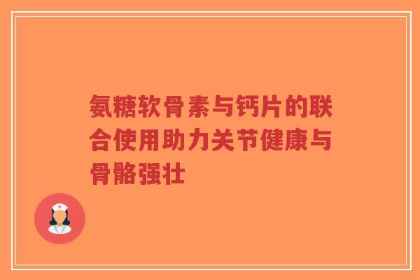 氨糖软骨素与钙片的联合使用助力关节健康与骨骼强壮-第1张图片-超越 氨糖软骨素与钙片的联合使用助力关节健康与骨骼强壮-第1张图片-超越