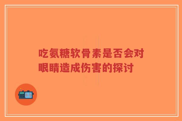 吃氨糖软骨素是否会对眼睛造成伤害的探讨-第1张图片-超越 吃氨糖软骨素是否会对眼睛造成伤害的探讨-第1张图片-超越