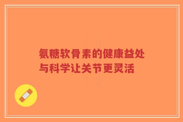 氨糖软骨素的健康益处与科学让关节更灵活-第1张图片-超越 氨糖软骨素的健康益处与科学让关节更灵活-第1张图片-超越