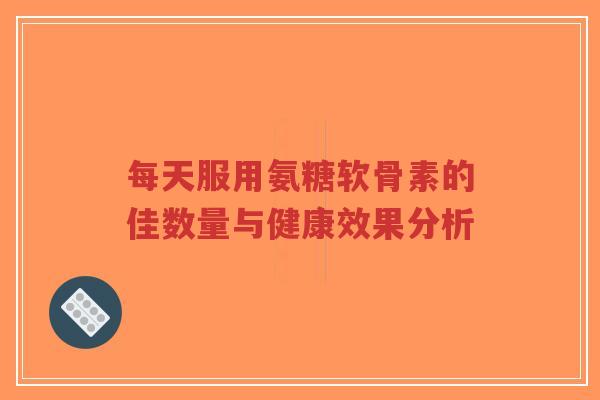每天服用氨糖软骨素的佳数量与健康效果分析-第1张图片-超越 每天服用氨糖软骨素的佳数量与健康效果分析-第1张图片-超越