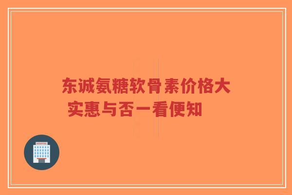 东诚氨糖软骨素价格大 实惠与否一看便知-第1张图片-超越