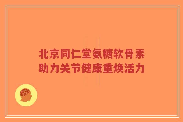 北京同仁堂氨糖软骨素助力关节健康重焕活力-第1张图片-超越 北京同仁堂氨糖软骨素助力关节健康重焕活力-第1张图片-超越