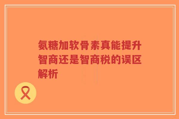 氨糖加软骨素真能提升智商还是智商税的误区解析-第1张图片-超越 氨糖加软骨素真能提升智商还是智商税的误区解析-第1张图片-超越