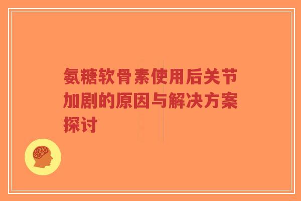 氨糖软骨素使用后关节加剧的原因与解决方案探讨-第1张图片-超越 氨糖软骨素使用后关节加剧的原因与解决方案探讨-第1张图片-超越