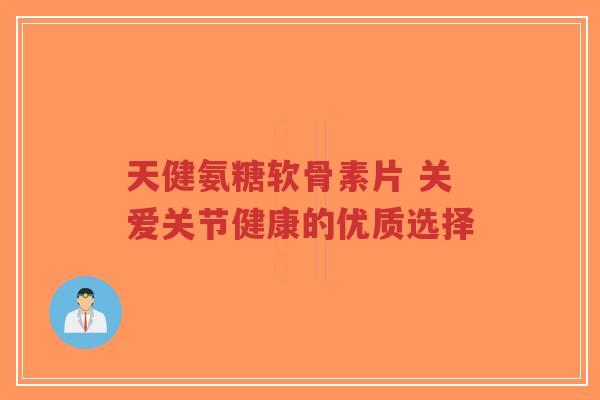 天健氨糖软骨素片 关爱关节健康的优质选择-第1张图片-超越 天健氨糖软骨素片 关爱关节健康的优质选择-第1张图片-超越