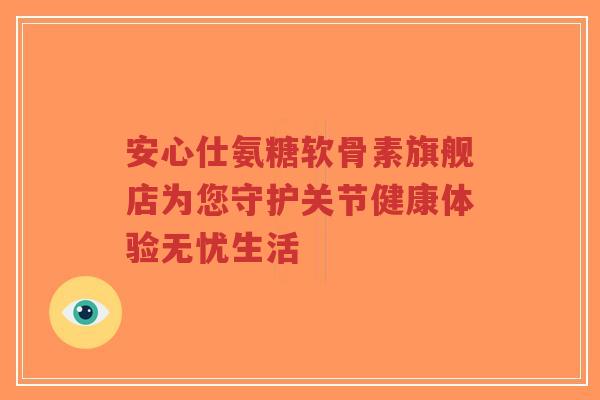 安心仕氨糖软骨素旗舰店为您守护关节健康体验无忧生活-第1张图片-超越 安心仕氨糖软骨素旗舰店为您守护关节健康体验无忧生活-第1张图片-超越