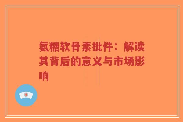 氨糖软骨素批件:解读其背后的意义与市场影响-第1张图片-超越 氨糖软骨素批件:解读其背后的意义与市场影响-第1张图片-超越