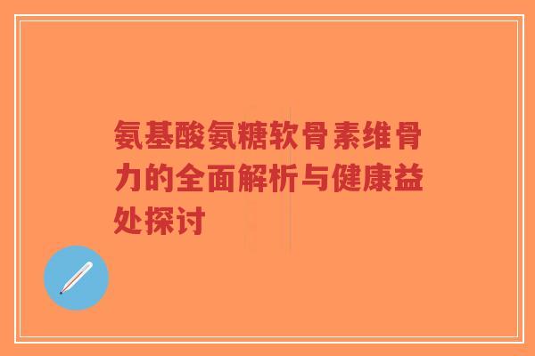 氨基酸氨糖软骨素维骨力的全面解析与健康益处探讨-第1张图片-超越