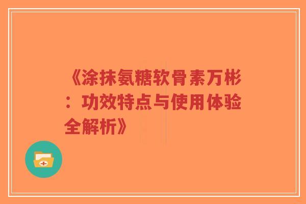《涂抹氨糖软骨素万彬:功效特点与使用体验全解析》-第1张图片-超越 《涂抹氨糖软骨素万彬:功效特点与使用体验全解析》-第1张图片-超越