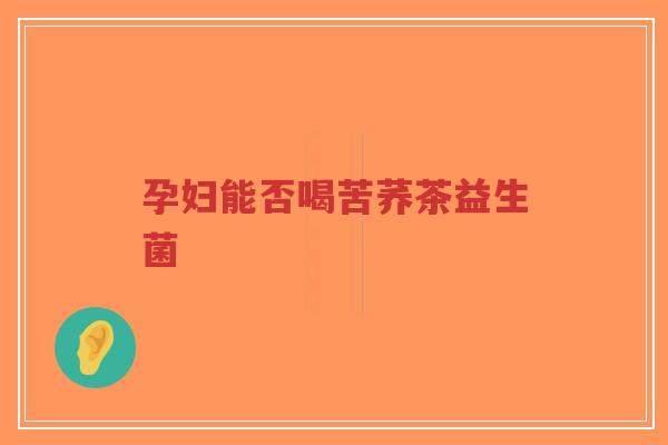 孕妇能否喝苦荞茶益生菌-第1张图片-超越