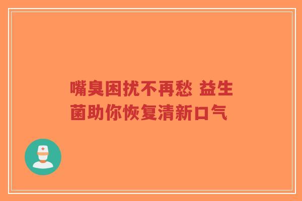 嘴臭困扰不再愁 益生菌助你恢复清新口气-第1张图片-超越 嘴臭困扰不再愁 益生菌助你恢复清新口气-第1张图片-超越