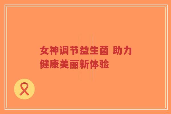 女神调节益生菌 助力健康美丽新体验-第1张图片-超越 女神调节益生菌 助力健康美丽新体验-第1张图片-超越
