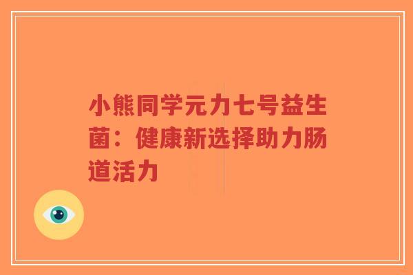 小熊同学元力七号益生菌：健康新选择助力肠道活力-第1张图片-超越