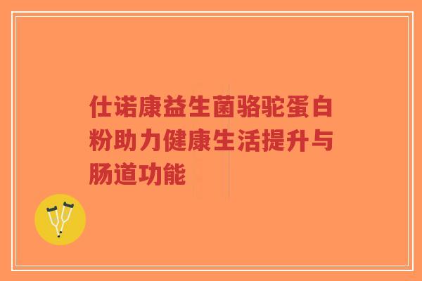 仕诺康益生菌骆驼蛋白粉助力健康生活提升与肠道功能-第1张图片-超越 仕诺康益生菌骆驼蛋白粉助力健康生活提升与肠道功能-第1张图片-超越
