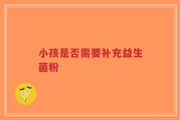 小孩是否需要补充益生菌粉-第1张图片-超越 小孩是否需要补充益生菌粉-第1张图片-超越