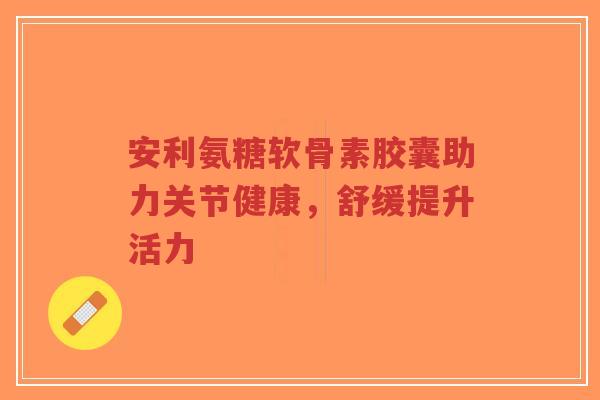 安利氨糖软骨素胶囊助力关节健康,舒缓提升活力-第1张图片-超越 安利氨糖软骨素胶囊助力关节健康,舒缓提升活力-第1张图片-超越
