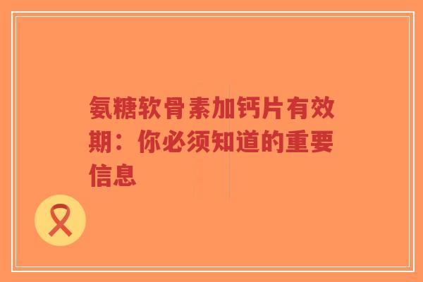 氨糖软骨素加钙片有效期:你必须知道的重要信息-第1张图片-超越 氨糖软骨素加钙片有效期:你必须知道的重要信息-第1张图片-超越