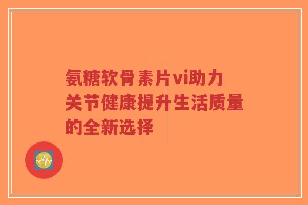 氨糖软骨素片vi助力关节健康提升生活质量的全新选择-第1张图片-超越