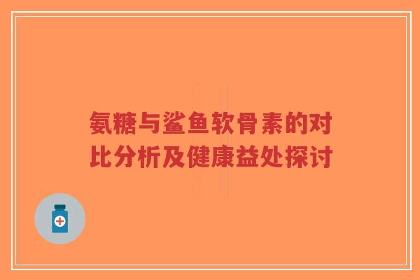 氨糖与鲨鱼软骨素的对比分析及健康益处探讨-第1张图片-超越 氨糖与鲨鱼软骨素的对比分析及健康益处探讨-第1张图片-超越