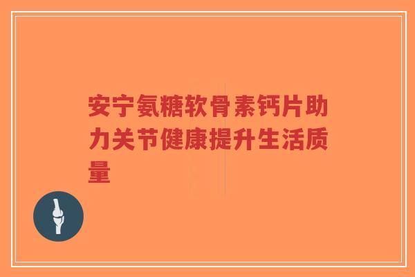 安宁氨糖软骨素钙片助力关节健康提升生活质量-第1张图片-超越 安宁氨糖软骨素钙片助力关节健康提升生活质量-第1张图片-超越