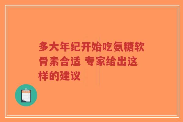 多大年纪开始吃氨糖软骨素合适 专家给出这样的建议-第1张图片-超越