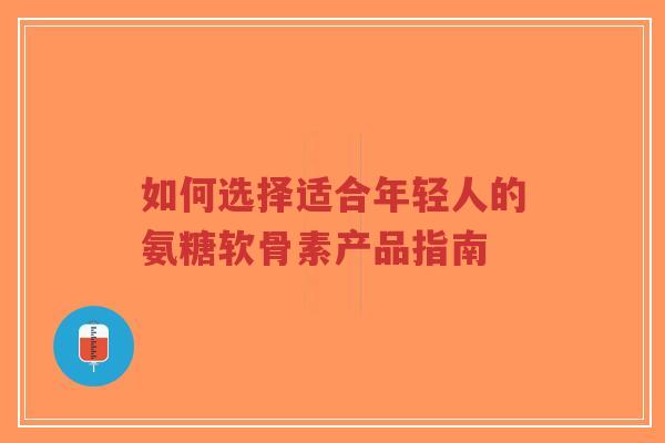如何选择适合年轻人的氨糖软骨素产品指南-第1张图片-超越