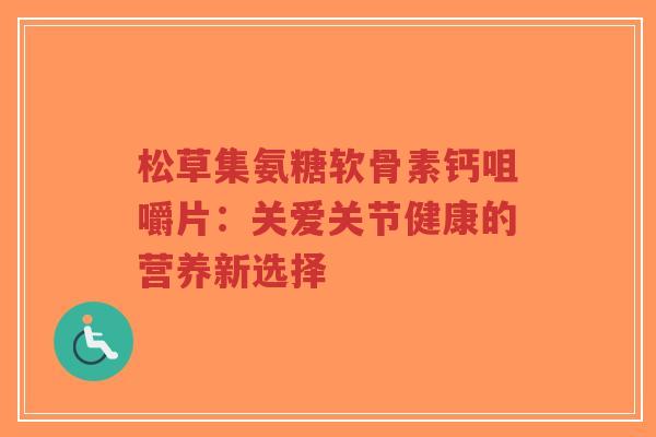 松草集氨糖软骨素钙咀嚼片：关爱关节健康的营养新选择-第1张图片-超越