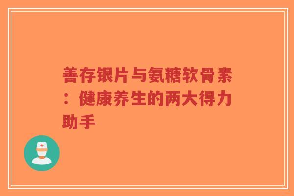 善存银片与氨糖软骨素:健康养生的两大得力助手-第1张图片-超越 善存银片与氨糖软骨素:健康养生的两大得力助手-第1张图片-超越