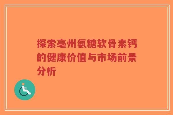 探索亳州氨糖软骨素钙的健康价值与市场前景分析-第1张图片-超越 探索亳州氨糖软骨素钙的健康价值与市场前景分析-第1张图片-超越