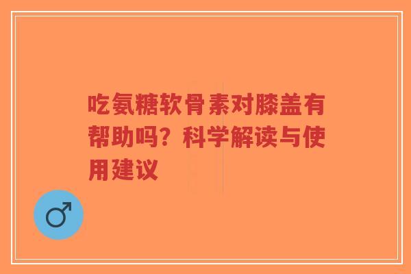 吃氨糖软骨素对膝盖有帮助吗?科学解读与使用建议-第1张图片-超越 吃氨糖软骨素对膝盖有帮助吗?科学解读与使用建议-第1张图片-超越