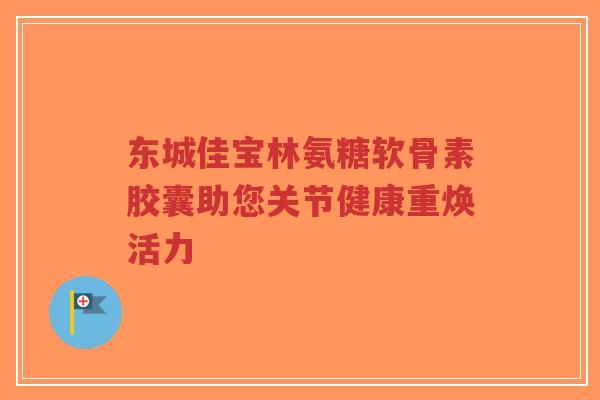 东城佳宝林氨糖软骨素胶囊助您关节健康重焕活力-第1张图片-超越 东城佳宝林氨糖软骨素胶囊助您关节健康重焕活力-第1张图片-超越