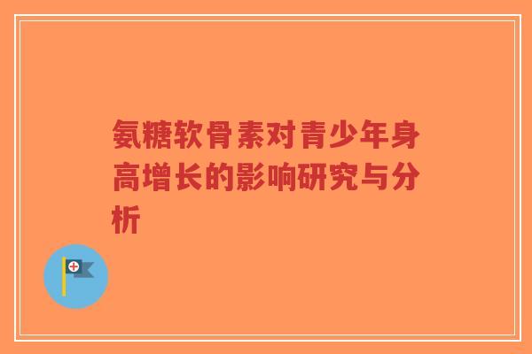 氨糖软骨素对青少年身高增长的影响研究与分析-第1张图片-超越 氨糖软骨素对青少年身高增长的影响研究与分析-第1张图片-超越