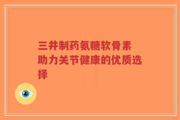 三井制药氨糖软骨素 助力关节健康的优质选择-第1张图片-超越 三井制药氨糖软骨素 助力关节健康的优质选择-第1张图片-超越