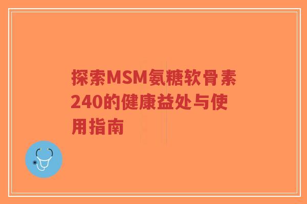 探索MSM氨糖软骨素240的健康益处与使用指南-第1张图片-超越 探索MSM氨糖软骨素240的健康益处与使用指南-第1张图片-超越