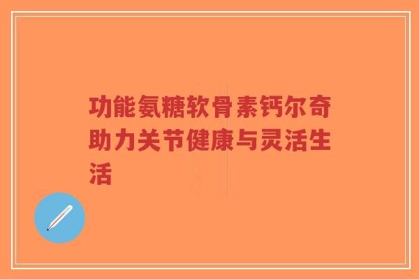 功能氨糖软骨素钙尔奇助力关节健康与灵活生活-第1张图片-超越 功能氨糖软骨素钙尔奇助力关节健康与灵活生活-第1张图片-超越