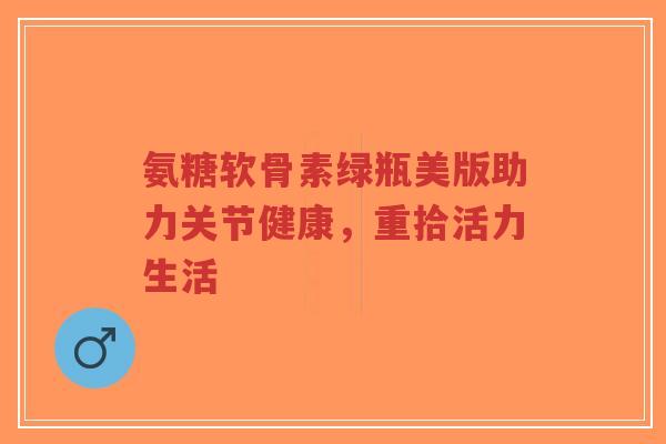 氨糖软骨素绿瓶美版助力关节健康,重拾活力生活-第1张图片-超越 氨糖软骨素绿瓶美版助力关节健康,重拾活力生活-第1张图片-超越