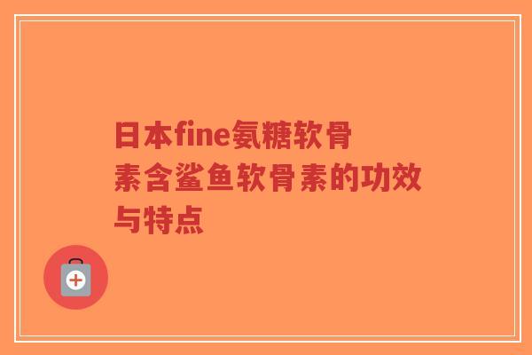 日本fine氨糖软骨素含鲨鱼软骨素的功效与特点-第1张图片-超越 日本fine氨糖软骨素含鲨鱼软骨素的功效与特点-第1张图片-超越