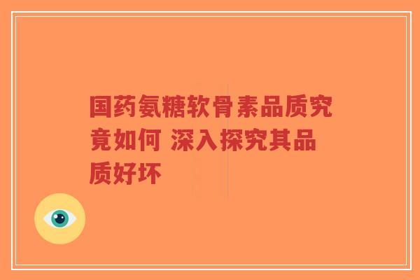 国药氨糖软骨素品质究竟如何 深入探究其品质好坏-第1张图片-超越 国药氨糖软骨素品质究竟如何 深入探究其品质好坏-第1张图片-超越