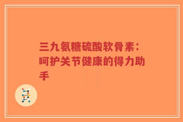 三九氨糖硫酸软骨素:呵护关节健康的得力助手-第1张图片-超越 三九氨糖硫酸软骨素:呵护关节健康的得力助手-第1张图片-超越