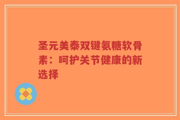 圣元美泰双键氨糖软骨素:呵护关节健康的新选择-第1张图片-超越 圣元美泰双键氨糖软骨素:呵护关节健康的新选择-第1张图片-超越