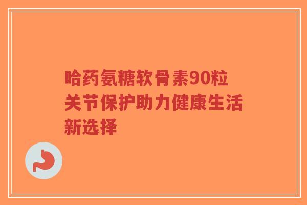 哈药氨糖软骨素90粒关节保护助力健康生活新选择-第1张图片-超越 哈药氨糖软骨素90粒关节保护助力健康生活新选择-第1张图片-超越