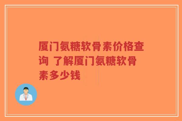 厦门氨糖软骨素价格查询 了解厦门氨糖软骨素多少钱-第1张图片-超越