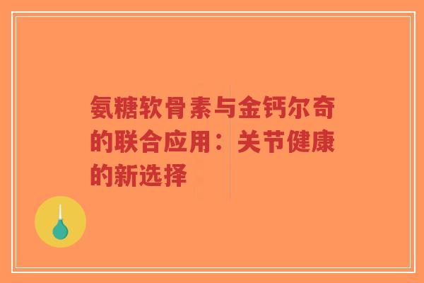 氨糖软骨素与金钙尔奇的联合应用:关节健康的新选择-第1张图片-超越 氨糖软骨素与金钙尔奇的联合应用:关节健康的新选择-第1张图片-超越
