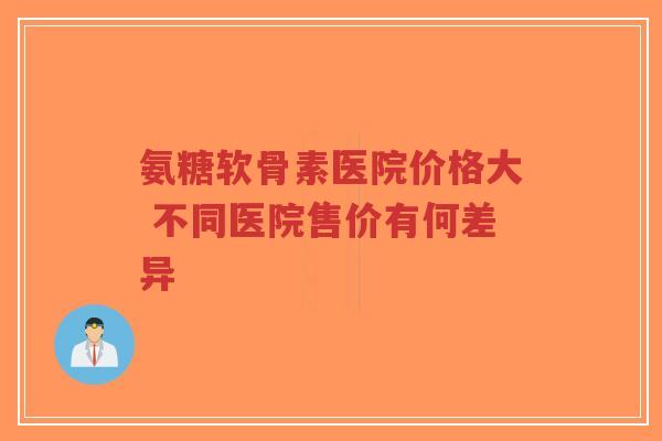 氨糖软骨素医院价格大 不同医院售价有何差异-第1张图片-超越