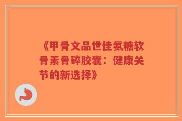 《甲骨文品世佳氨糖软骨素骨碎胶囊:健康关节的新选择》-第1张图片-超越 《甲骨文品世佳氨糖软骨素骨碎胶囊:健康关节的新选择》-第1张图片-超越